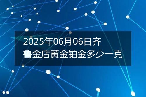 2025年06月06日齐鲁金店黄金铂金多少一克