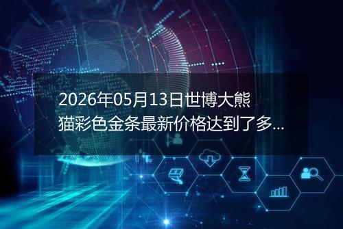 2026年05月13日世博大熊猫彩色金条最新价格达到了多少元一克
