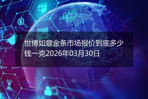 世博如意金条市场报价到底多少钱一克2026年03月30日