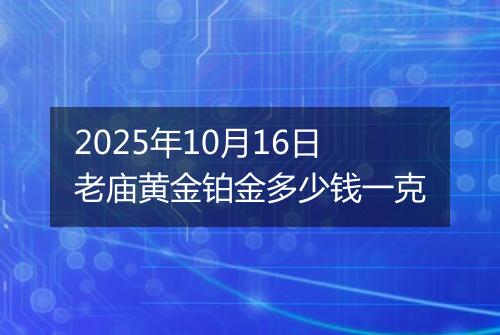 2025年10月16日老庙黄金铂金多少钱一克