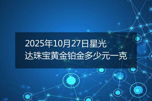 2025年10月27日星光达珠宝黄金铂金多少元一克