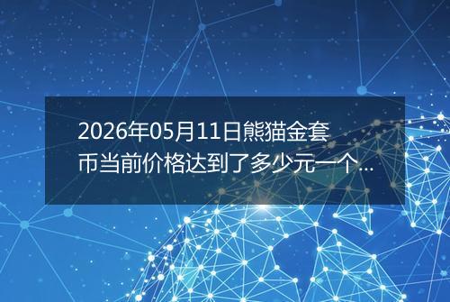 2026年05月11日熊猫金套币当前价格达到了多少元一个2026年05月11日