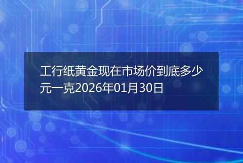 工行纸黄金现在市场价到底多少元一克2026年01月30日