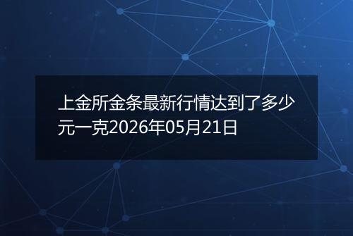 上金所金条最新行情达到了多少元一克2026年05月21日