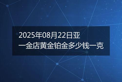 2025年08月22日亚一金店黄金铂金多少钱一克