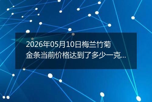 2026年05月10日梅兰竹菊金条当前价格达到了多少一克2026年05月10日