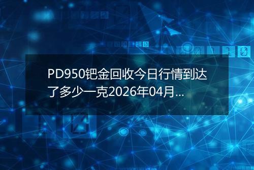 PD950钯金回收今日行情到达了多少一克2026年04月15日