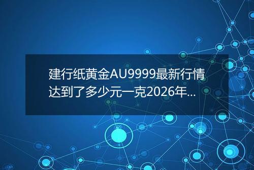 建行纸黄金AU9999最新行情达到了多少元一克2026年01月27日