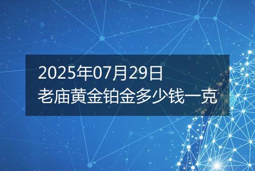 2025年07月29日老庙黄金铂金多少钱一克