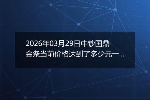 2026年03月29日中钞国鼎金条当前价格达到了多少元一克2026年03月29日