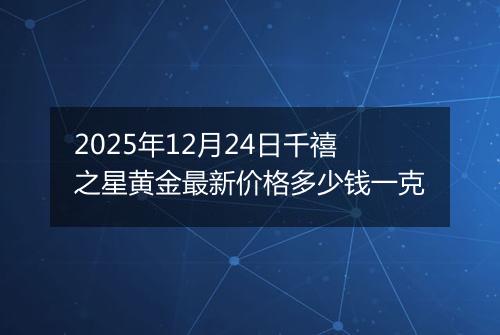 2025年12月24日千禧之星黄金最新价格多少钱一克