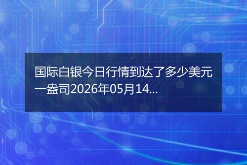 国际白银今日行情到达了多少美元一盎司2026年05月14日