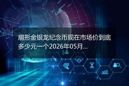扇形金银龙纪念币现在市场价到底多少元一个2026年05月06日