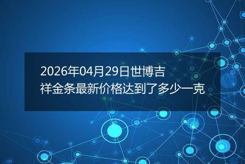 2026年04月29日世博吉祥金条最新价格达到了多少一克