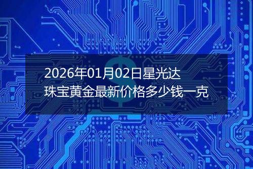 2026年01月02日星光达珠宝黄金最新价格多少钱一克