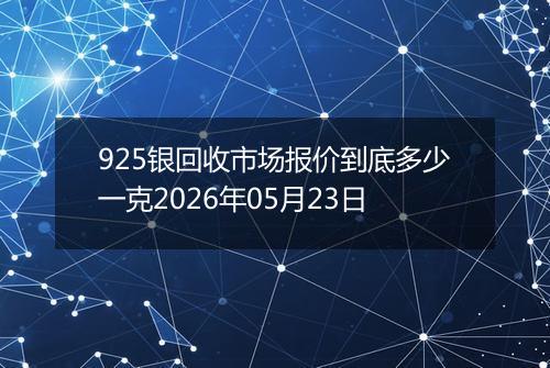 925银回收市场报价到底多少一克2026年05月23日