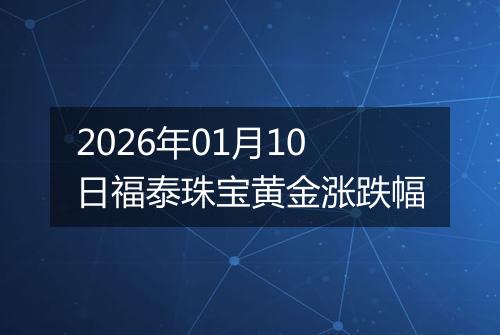 2026年01月10日福泰珠宝黄金涨跌幅