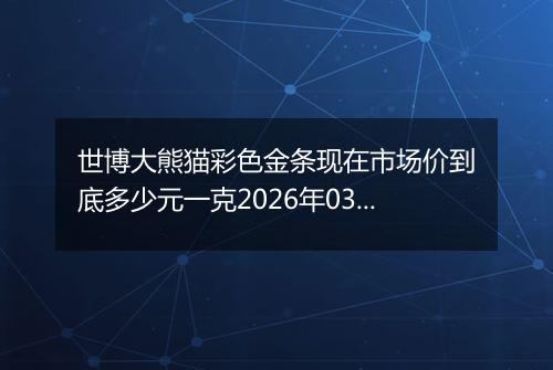 世博大熊猫彩色金条现在市场价到底多少元一克2026年03月05日
