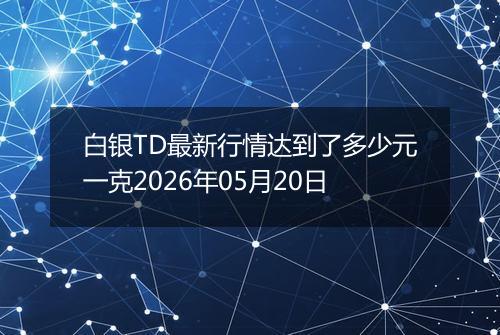 白银TD最新行情达到了多少元一克2026年05月20日