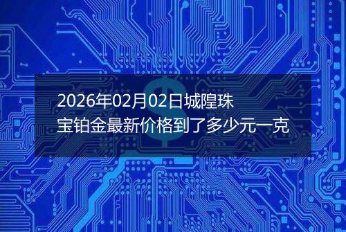 2026年02月02日城隍珠宝铂金最新价格到了多少元一克