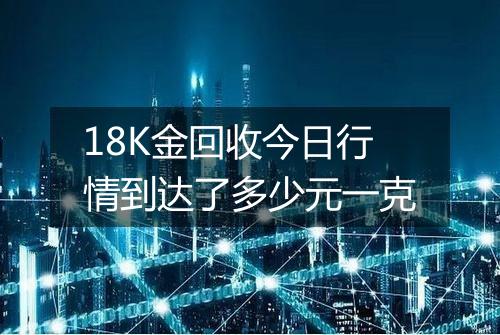 18K金回收今日行情到达了多少元一克