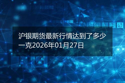 沪银期货最新行情达到了多少一克2026年01月27日