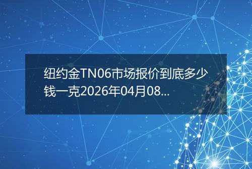 纽约金TN06市场报价到底多少钱一克2026年04月08日