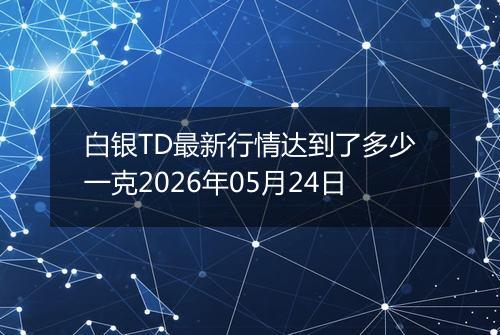 白银TD最新行情达到了多少一克2026年05月24日