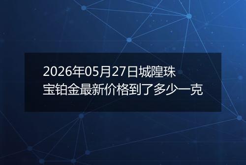 2026年05月27日城隍珠宝铂金最新价格到了多少一克