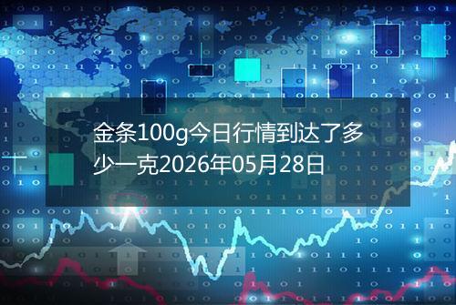 金条100g今日行情到达了多少一克2026年05月28日