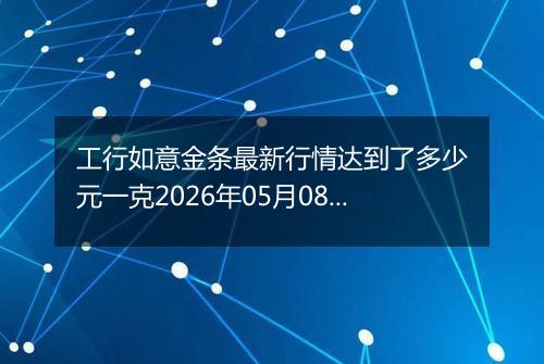 工行如意金条最新行情达到了多少元一克2026年05月08日