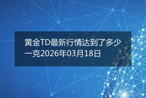 黄金TD最新行情达到了多少一克2026年03月18日