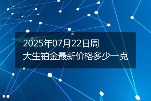 2025年07月22日周大生铂金最新价格多少一克