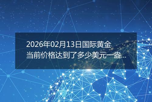 2026年02月13日国际黄金当前价格达到了多少美元一盎司2026年02月13日