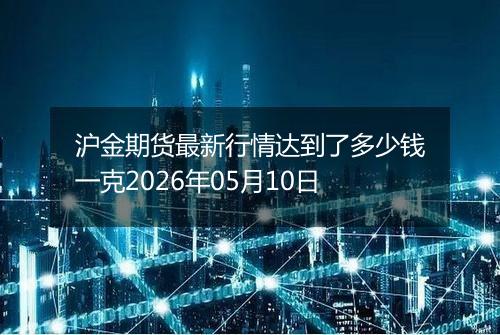 沪金期货最新行情达到了多少钱一克2026年05月10日