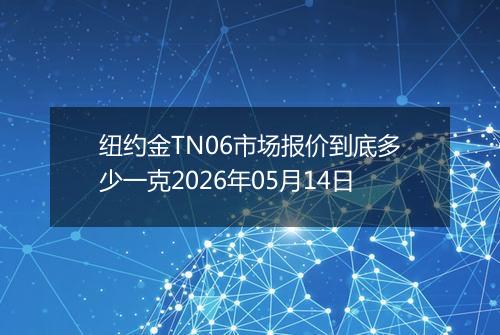 纽约金TN06市场报价到底多少一克2026年05月14日
