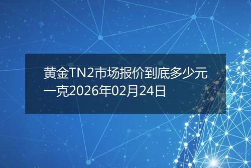 黄金TN2市场报价到底多少元一克2026年02月24日