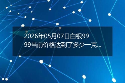2026年05月07日白银9999当前价格达到了多少一克2026年05月07日