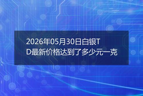 2026年05月30日白银TD最新价格达到了多少元一克