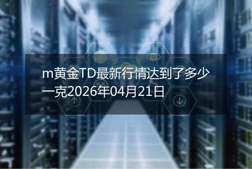 m黄金TD最新行情达到了多少一克2026年04月21日