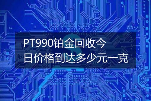PT990铂金回收今日价格到达多少元一克