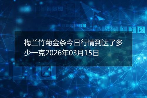 梅兰竹菊金条今日行情到达了多少一克2026年03月15日
