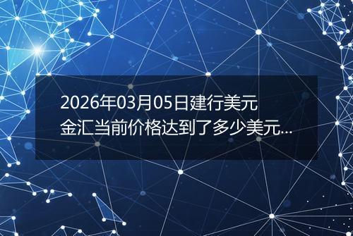2026年03月05日建行美元金汇当前价格达到了多少美元一盎司2026年03月05日