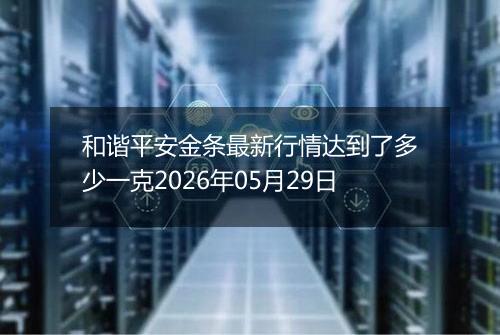 和谐平安金条最新行情达到了多少一克2026年05月29日