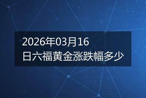 2026年03月16日六福黄金涨跌幅多少