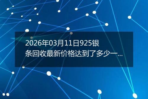 2026年03月11日925银条回收最新价格达到了多少一克