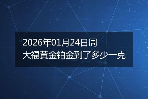 2026年01月24日周大福黄金铂金到了多少一克