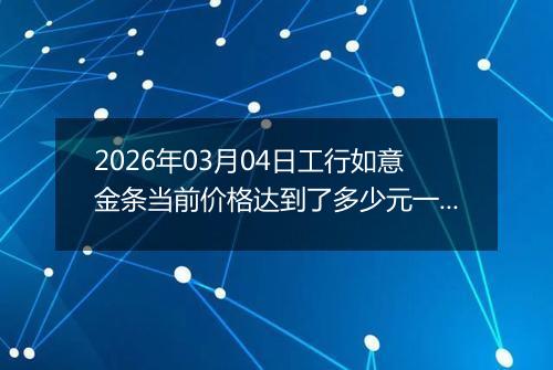 2026年03月04日工行如意金条当前价格达到了多少元一克2026年03月04日