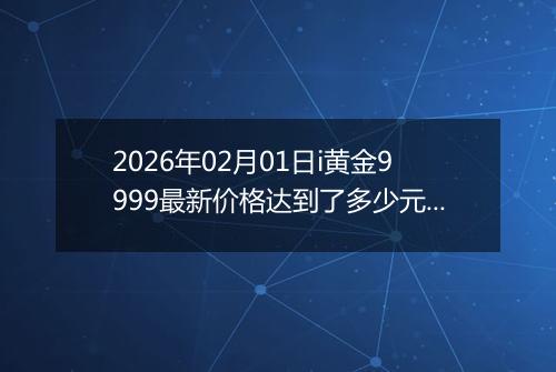 2026年02月01日i黄金9999最新价格达到了多少元一克