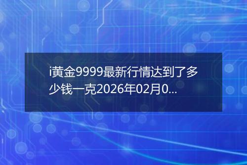 i黄金9999最新行情达到了多少钱一克2026年02月01日
